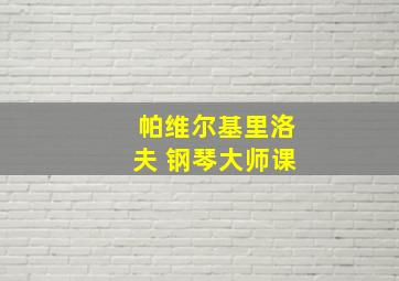 帕维尔基里洛夫 钢琴大师课